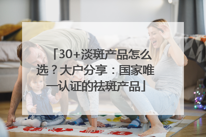 30+淡斑产品怎么选？大户分享：国家唯一认证的祛斑产品