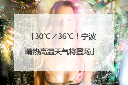 30℃↗36℃！宁波晴热高温天气将登场