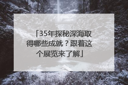 35年探秘深海取得哪些成就？跟着这个展览来了解