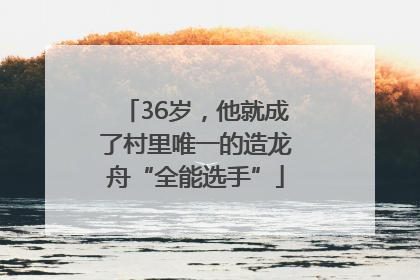 36岁，他就成了村里唯一的造龙舟“全能选手”