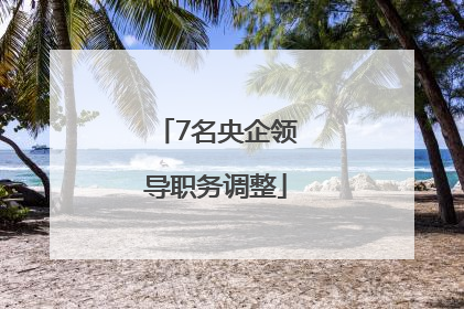 7名央企领导职务调整