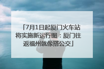 7月1日起厦门火车站将实施新运行图：厦门往返福州就像搭公交
