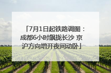 7月1日起铁路调图：成都6小时飙拢长沙 京沪方向增开夜间动卧