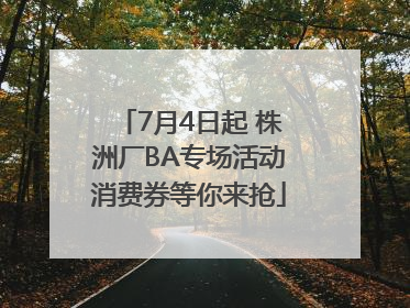 7月4日起 株洲厂BA专场活动消费券等你来抢
