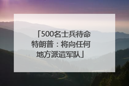 500名士兵待命 特朗普：将向任何地方派遣军队