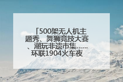500架无人机主题秀、舞狮竞技大赛、潮玩非遗市集……环联1904火车夜市迎来两周年庆典