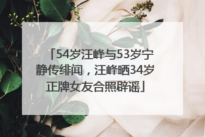 54岁汪峰与53岁宁静传绯闻，汪峰晒34岁正牌女友合照辟谣
