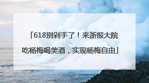 618别剁手了！来浙报大院吃杨梅喝美酒，实现杨梅自由