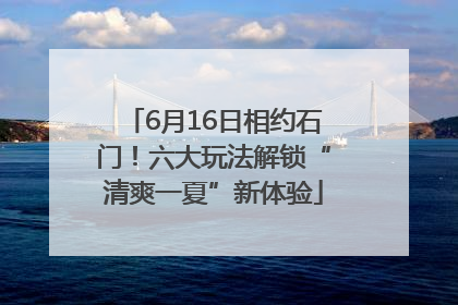 6月16日相约石门！六大玩法解锁“清爽一夏”新体验