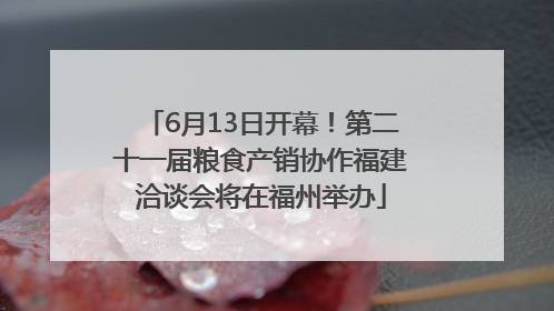 6月13日开幕！第二十一届粮食产销协作福建洽谈会将在福州举办