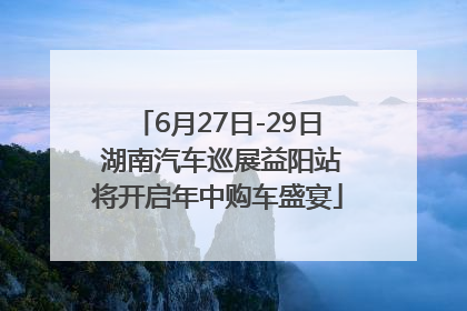 6月27日-29日 湖南汽车巡展益阳站将开启年中购车盛宴