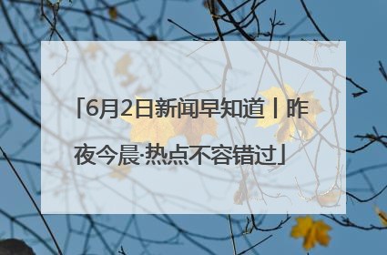 6月2日新闻早知道丨昨夜今晨·热点不容错过