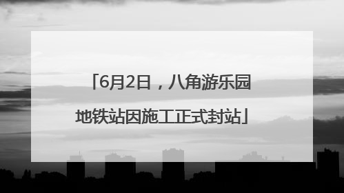 6月2日，八角游乐园地铁站因施工正式封站