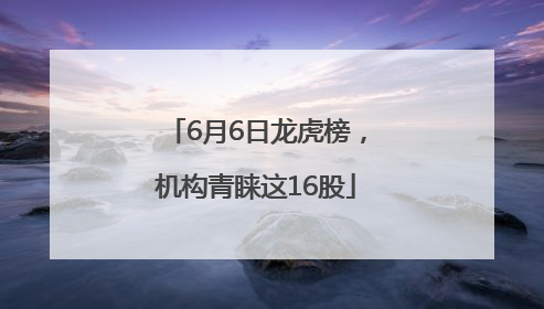6月6日龙虎榜，机构青睐这16股