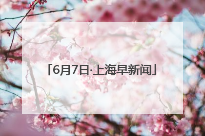6月7日·上海早新闻