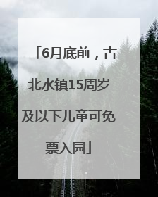 6月底前，古北水镇15周岁及以下儿童可免票入园