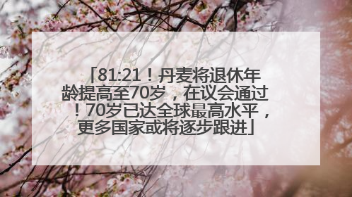 81:21！丹麦将退休年龄提高至70岁，在议会通过！70岁已达全球最高水平，更多国家或将逐步跟进