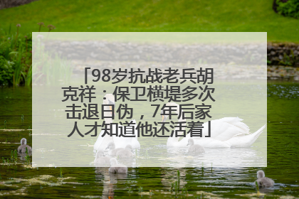 98岁抗战老兵胡克祥：保卫横堤多次击退日伪，7年后家人才知道他还活着