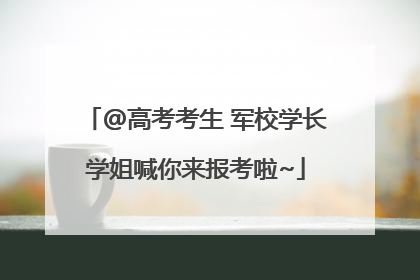 @高考考生 军校学长学姐喊你来报考啦~