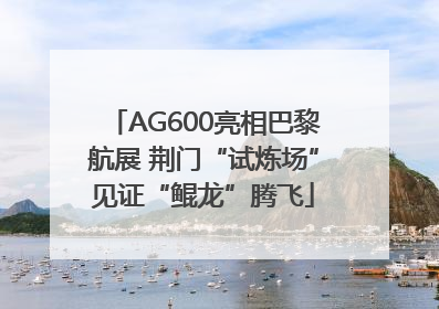 AG600亮相巴黎航展 荆门“试炼场”见证“鲲龙”腾飞