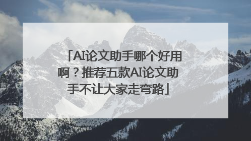 AI论文助手哪个好用啊？推荐五款AI论文助手不让大家走弯路