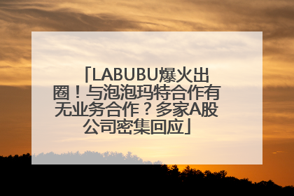 LABUBU爆火出圈！与泡泡玛特合作有无业务合作？多家A股公司密集回应
