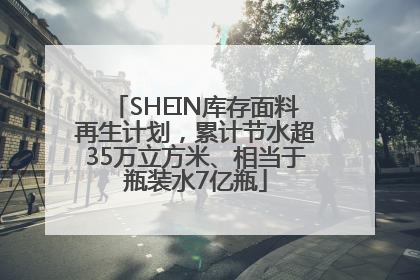 SHEIN库存面料再生计划，累计节水超35万立方米、相当于瓶装水7亿瓶